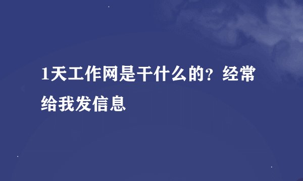1天工作网是干什么的？经常给我发信息