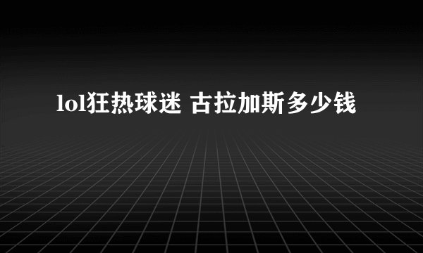 lol狂热球迷 古拉加斯多少钱