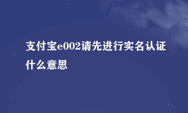 支付宝e002请先进行实名认证什么意思