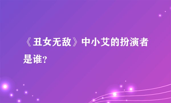 《丑女无敌》中小艾的扮演者是谁？