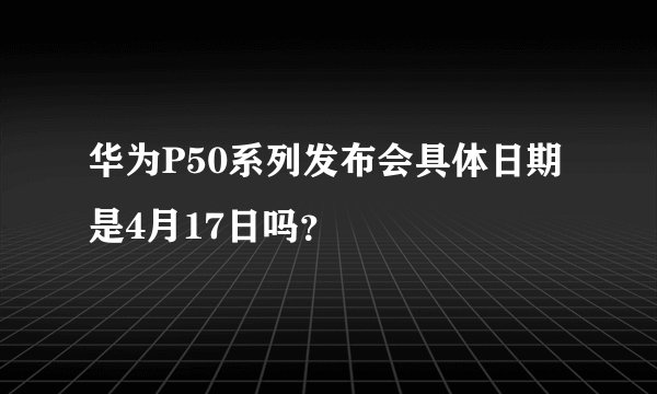 华为P50系列发布会具体日期是4月17日吗？