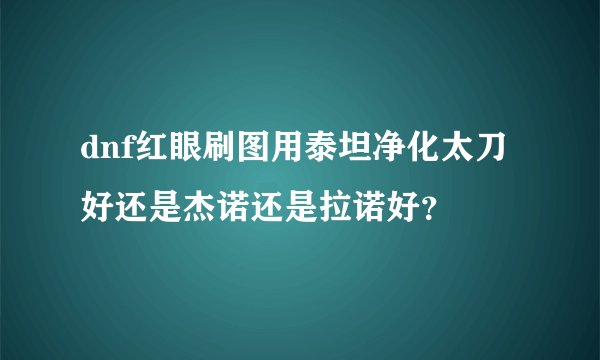 dnf红眼刷图用泰坦净化太刀好还是杰诺还是拉诺好？