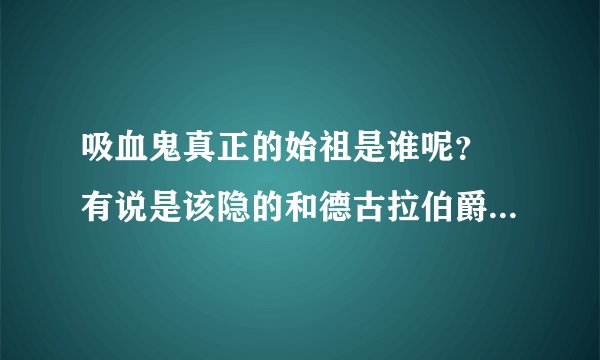 吸血鬼真正的始祖是谁呢？ 有说是该隐的和德古拉伯爵的 那电影里演的德瑞克又是谁呢
