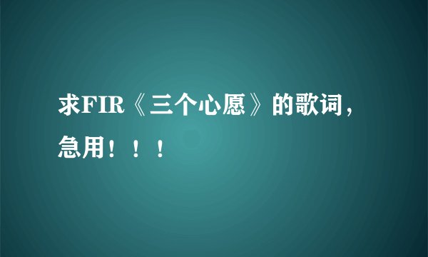 求FIR《三个心愿》的歌词，急用！！！