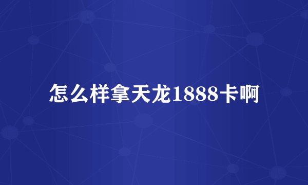 怎么样拿天龙1888卡啊
