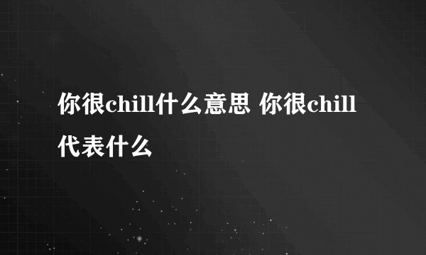 你很chill什么意思 你很chill代表什么