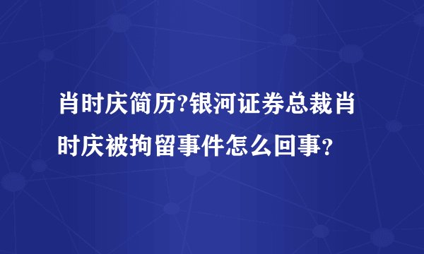 肖时庆简历?银河证券总裁肖时庆被拘留事件怎么回事？