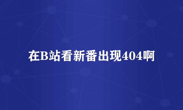 在B站看新番出现404啊