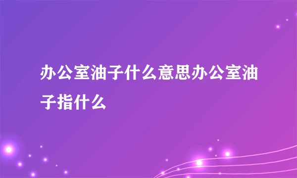 办公室油子什么意思办公室油子指什么