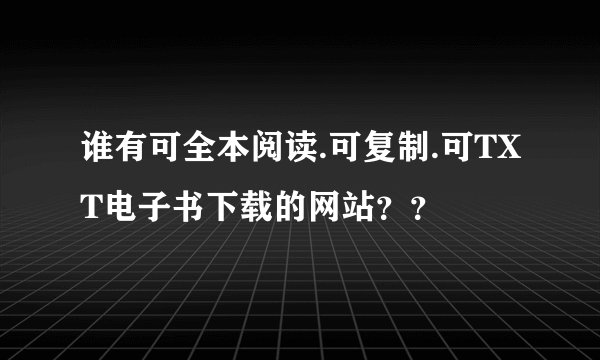谁有可全本阅读.可复制.可TXT电子书下载的网站？？