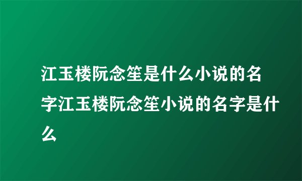 江玉楼阮念笙是什么小说的名字江玉楼阮念笙小说的名字是什么