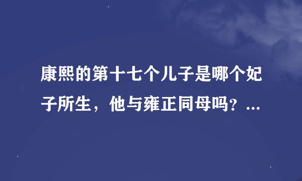 康熙的第十七个儿子是哪个妃子所生，他与雍正同母吗？还有雍正在位时的太后是不是雍正的生母？