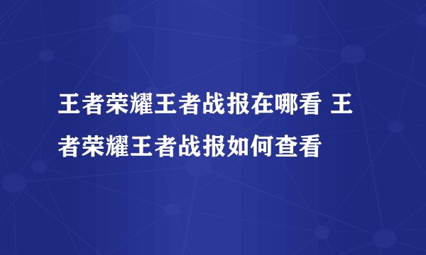 王者荣耀王者战报在哪看 王者荣耀王者战报如何查看