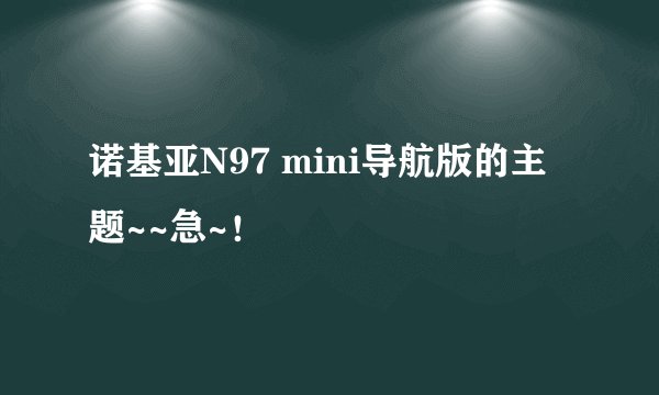 诺基亚N97 mini导航版的主题~~急~！