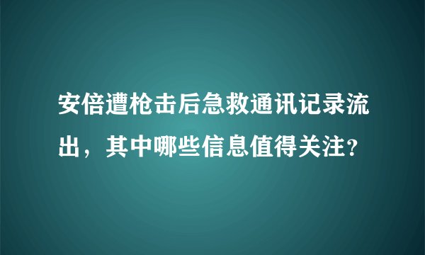 安倍遭枪击后急救通讯记录流出，其中哪些信息值得关注？