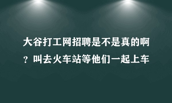 大谷打工网招聘是不是真的啊？叫去火车站等他们一起上车