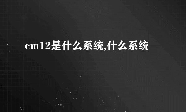 cm12是什么系统,什么系统