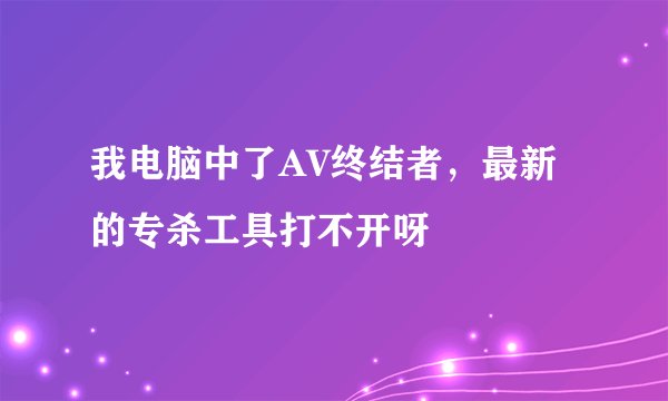 我电脑中了AV终结者，最新的专杀工具打不开呀