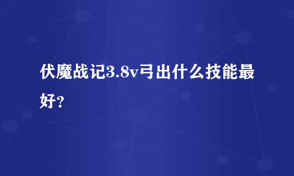 伏魔战记3.8v弓出什么技能最好？