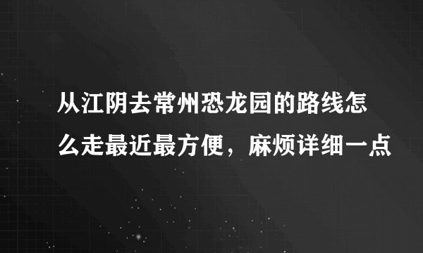 从江阴去常州恐龙园的路线怎么走最近最方便，麻烦详细一点