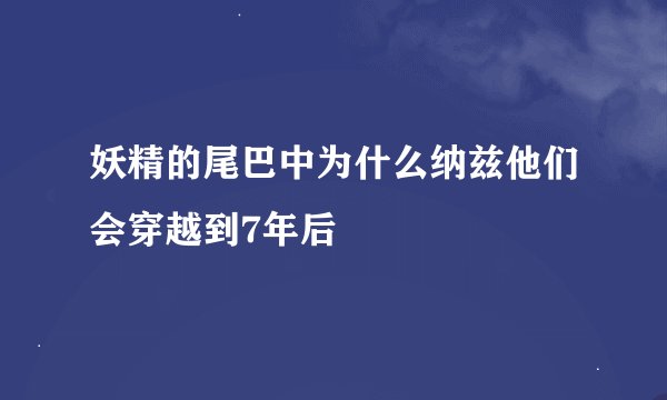 妖精的尾巴中为什么纳兹他们会穿越到7年后