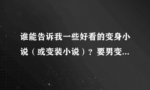 谁能告诉我一些好看的变身小说（或变装小说）？要男变女的+校园的+嫁人的。（都市的也凑合）