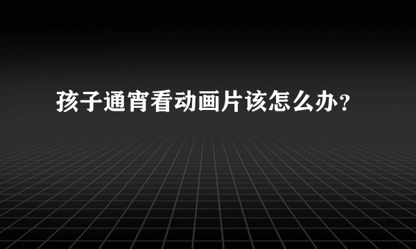 孩子通宵看动画片该怎么办？