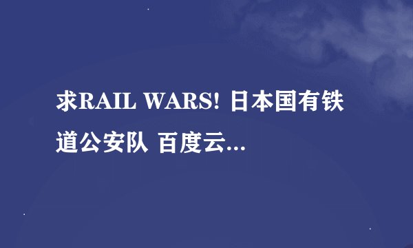 求RAIL WARS! 日本国有铁道公安队 百度云资源 日语中字 BD 720p. 必采纳