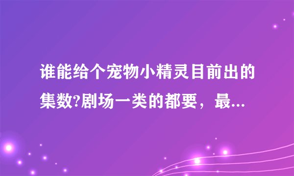 谁能给个宠物小精灵目前出的集数?剧场一类的都要，最好有顺序