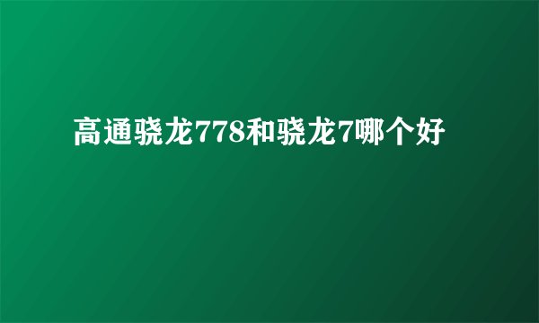 高通骁龙778和骁龙7哪个好