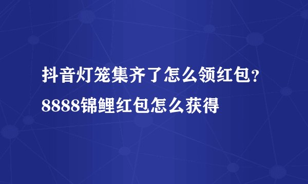 抖音灯笼集齐了怎么领红包？8888锦鲤红包怎么获得