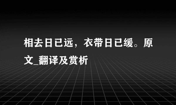 相去日已远，衣带日已缓。原文_翻译及赏析