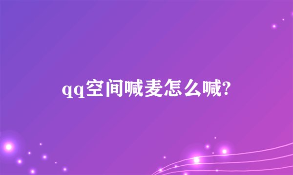 qq空间喊麦怎么喊?