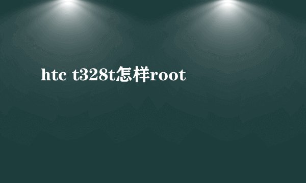 htc t328t怎样root