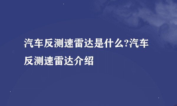 汽车反测速雷达是什么?汽车反测速雷达介绍