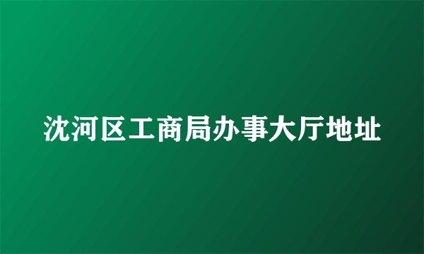 沈河区工商局办事大厅地址