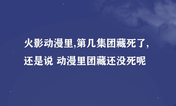 火影动漫里,第几集团藏死了, 还是说 动漫里团藏还没死呢