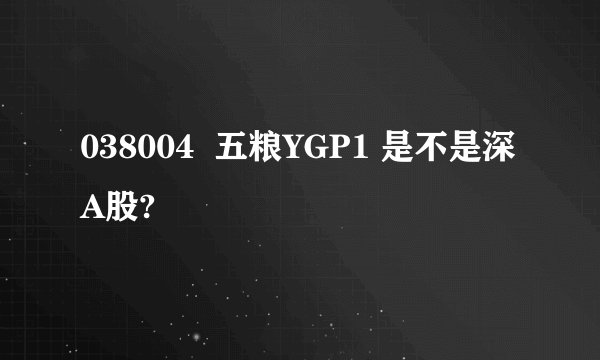 038004  五粮YGP1 是不是深A股?