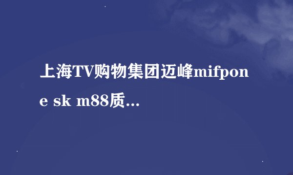 上海TV购物集团迈峰mifpone sk m88质量好不好？
