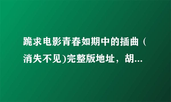 跪求电影青春如期中的插曲（消失不见)完整版地址，胡静唱的。