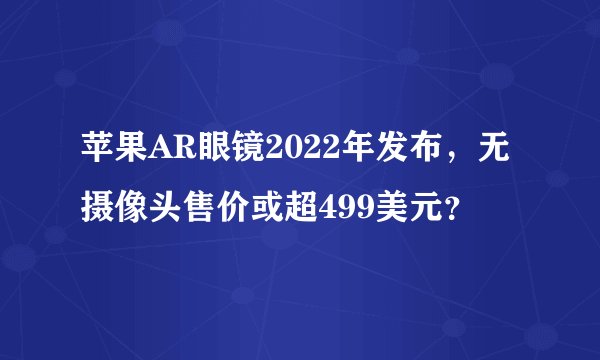 苹果AR眼镜2022年发布，无摄像头售价或超499美元？