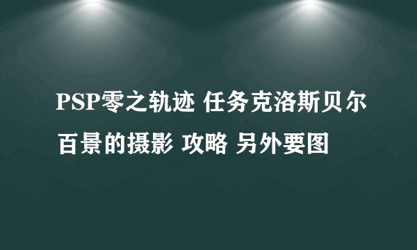 PSP零之轨迹 任务克洛斯贝尔百景的摄影 攻略 另外要图
