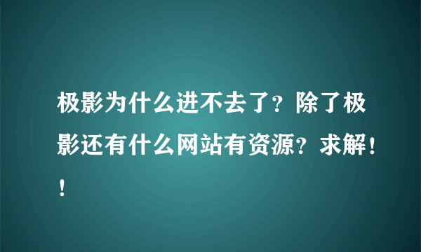 极影为什么进不去了？除了极影还有什么网站有资源？求解！！