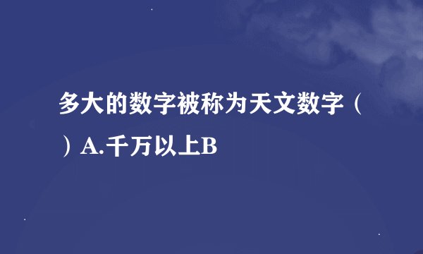 多大的数字被称为天文数字（）A.千万以上B