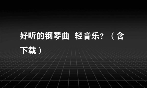 好听的钢琴曲  轻音乐？（含下载）