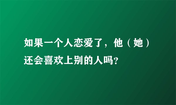 如果一个人恋爱了，他（她）还会喜欢上别的人吗？
