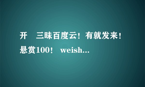 开発三昧百度云！有就发来！悬赏100！ weishaolove2601314Q