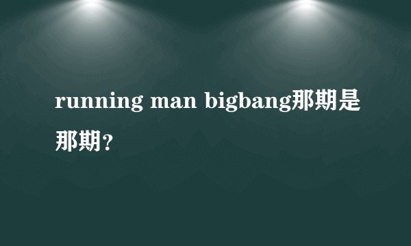 running man bigbang那期是那期？