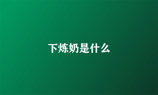 下炼奶是什么
