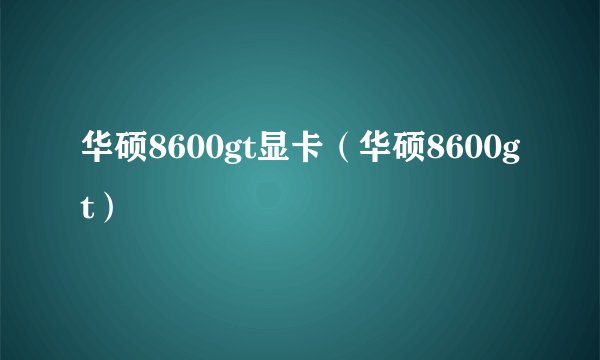 华硕8600gt显卡（华硕8600gt）